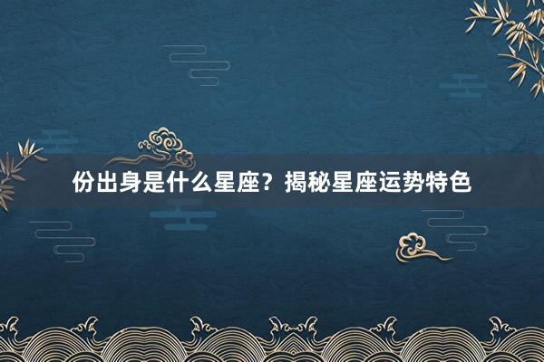 份出身是什么星座？揭秘星座运势特色